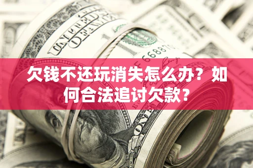 济南欠钱不还玩消失怎么办？如何合法追讨欠款？