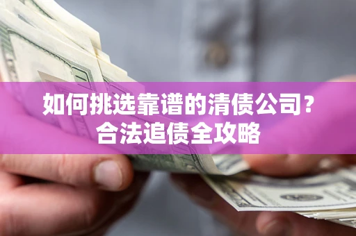 济南如何挑选靠谱的清债公司?合法追债全攻略 济南如何挑选靠谱的清债公司?合法追债全攻略