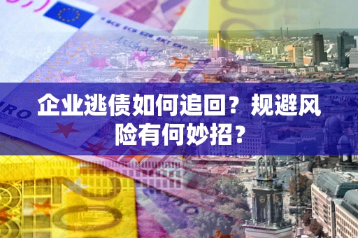 济南企业逃债如何追回？规避风险有何妙招？