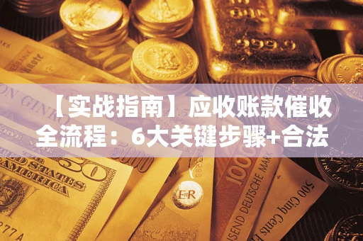 济南【实战指南】应收账款催收全流程：6大关键步骤+合法回款技巧