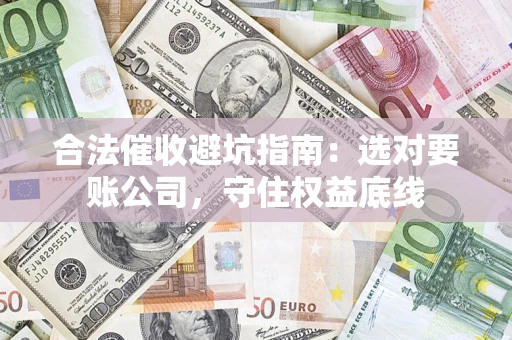 济南合法催收避坑指南：选对要账公司，守住权益底线