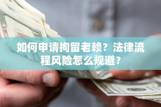 济南如何申请拘留老赖？法律流程风险怎么规避？