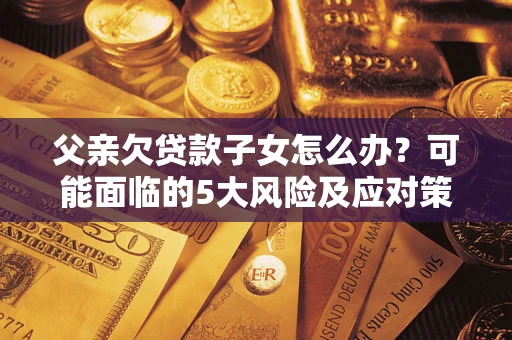 济南父亲欠贷款子女怎么办?可能面临的5大风险及应对策略 济南父亲欠贷款子女怎么办?可能面临的5大风险及应对策略