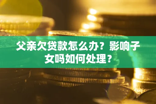 济南父亲欠贷款怎么办？影响子女吗如何处理？