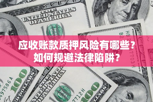 济南应收账款质押风险有哪些？如何规避法律陷阱？