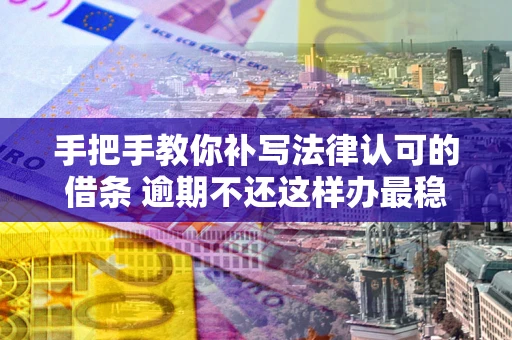 济南手把手教你补写法律认可的借条 逾期不还这样办最稳妥