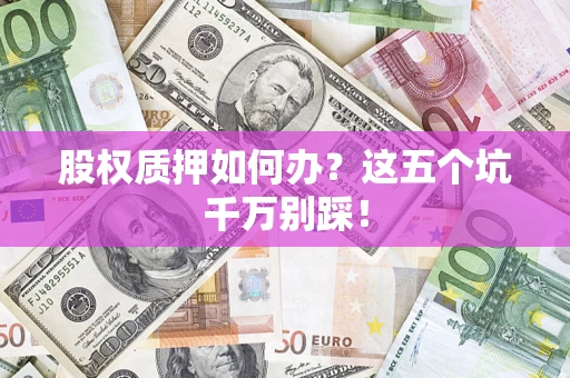 济南股权质押如何办？这五个坑千万别踩！