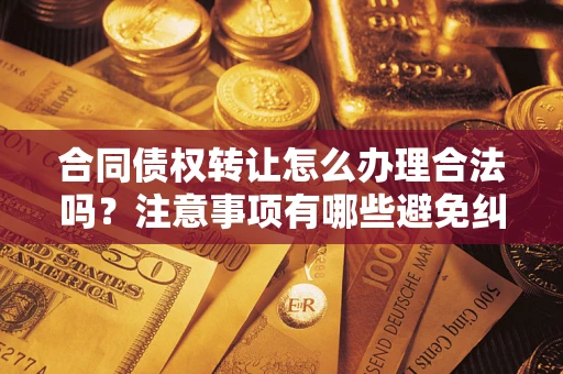 济南合同债权转让怎么办理合法吗？注意事项有哪些避免纠纷？