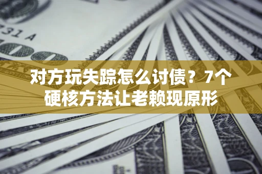济南对方玩失踪怎么讨债？7个硬核方法让老赖现原形