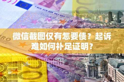 济南微信截图仅有怎要债？起诉难如何补足证明？