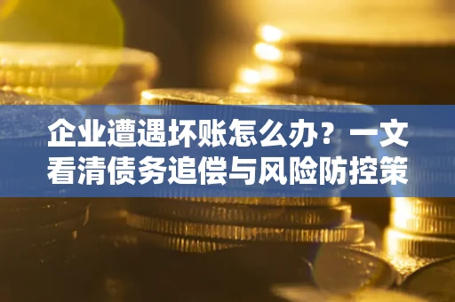 济南企业遭遇坏账怎么办？一文看清债务追偿与风险防控策略