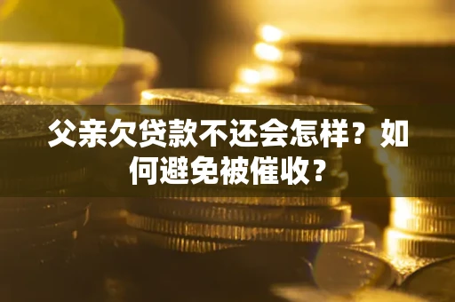 济南父亲欠贷款不还会怎样？如何避免被催收？