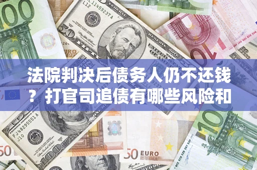 济南法院判决后债务人仍不还钱？打官司追债有哪些风险和技巧？