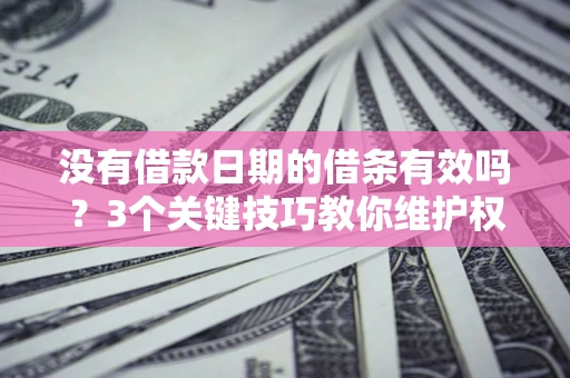 济南没有借款日期的借条有效吗？3个关键技巧教你维护权益