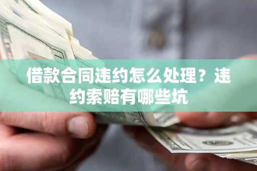 济南借款合同违约怎么处理？违约索赔有哪些坑