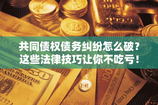 济南共同债权债务纠纷怎么破？这些法律技巧让你不吃亏！