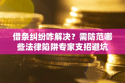 济南借条纠纷咋解决？需防范哪些法律陷阱专家支招避坑