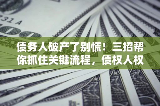 济南债务人破产了别慌！三招帮你抓住关键流程，债权人权益不再缩水