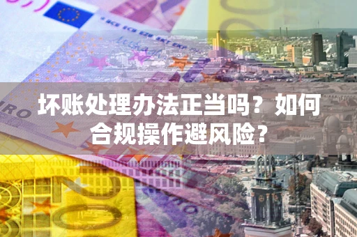 济南坏账处理办法正当吗？如何合规操作避风险？