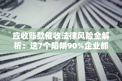 济南应收账款催收法律风险全解析：这7个陷阱90%企业都踩过（含合规应对指南）