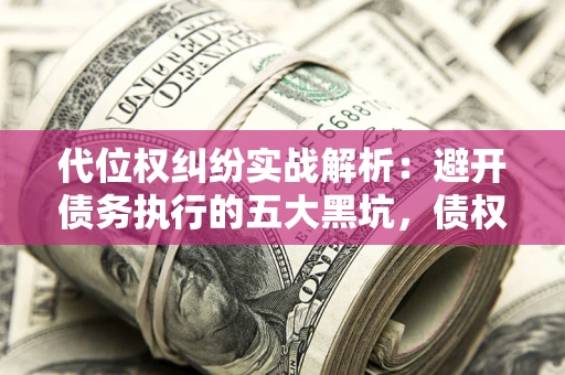 济南代位权纠纷实战解析：避开债务执行的五大黑坑，债权人必看指南