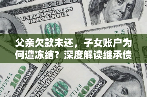 济南父亲欠款未还，子女账户为何遭冻结？深度解读继承债务迷局