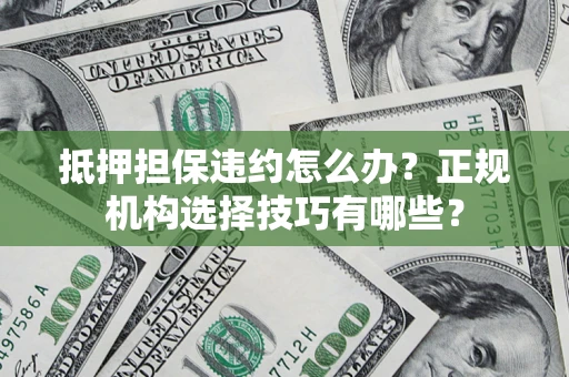济南抵押担保违约怎么办？正规机构选择技巧有哪些？