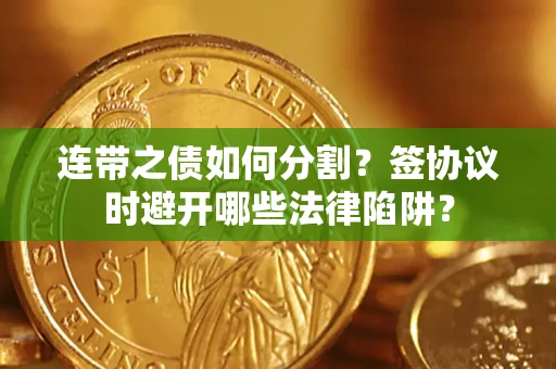 济南连带之债如何分割？签协议时避开哪些法律陷阱？