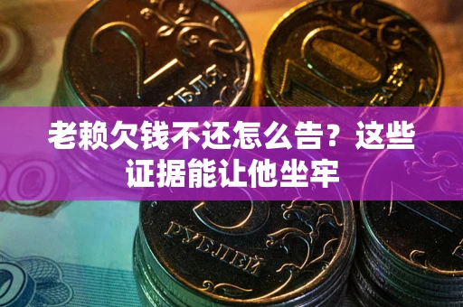 济南老赖欠钱不还怎么告？这些证据能让他坐牢