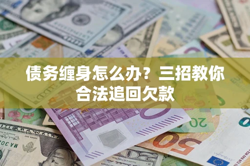济南债务缠身怎么办？三招教你合法追回欠款