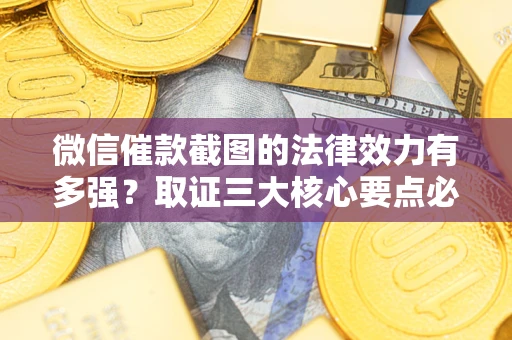 济南微信催款截图的法律效力有多强？取证三大核心要点必须知道！