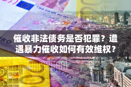 济南催收非法债务是否犯罪?遭遇暴力催收如何有效维权? 济南催收非法债务是否犯罪?遭遇暴力催收如何有效维权?