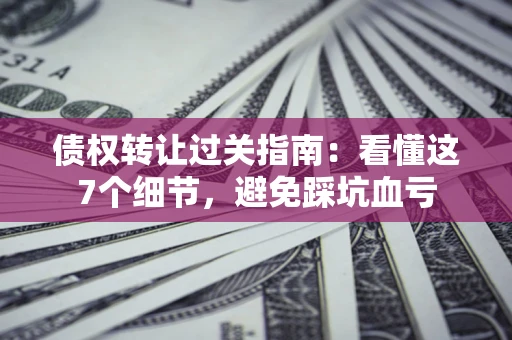 济南债权转让过关指南：看懂这7个细节，避免踩坑血亏