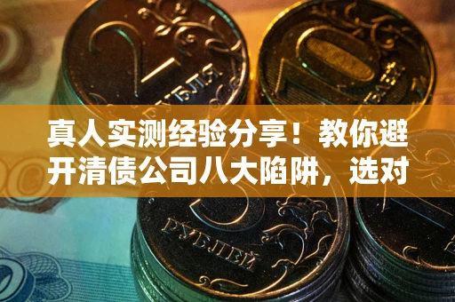 济南真人实测经验分享！教你避开清债公司八大陷阱，选对机构少走十年弯路