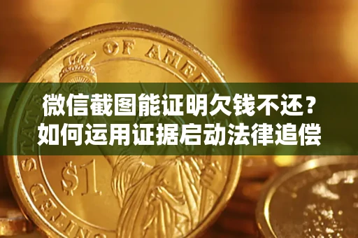 济南微信截图能证明欠钱不还？如何运用证据启动法律追偿程序？
