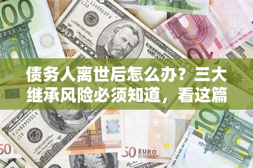 济南债务人离世后怎么办？三大继承风险必须知道，看这篇就够了