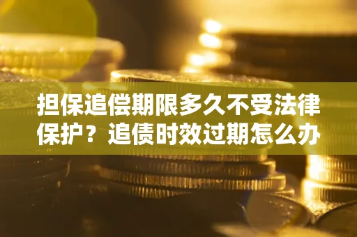 济南担保追偿期限多久不受法律保护？追债时效过期怎么办？