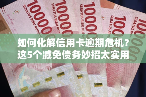 济南如何化解信用卡逾期危机？这5个减免债务妙招太实用