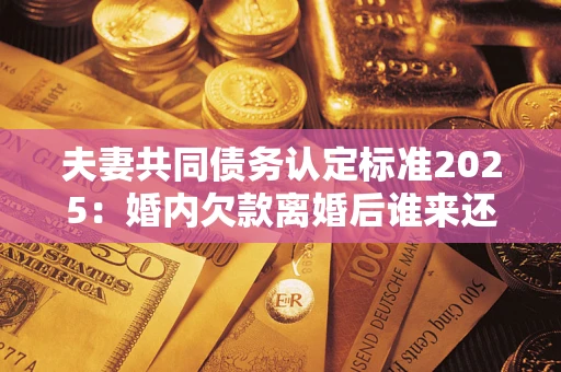 济南夫妻共同债务认定标准2025:婚内欠款离婚后谁来还? 济南夫妻共同债务认定标准2025:婚内欠款离婚后谁来还?