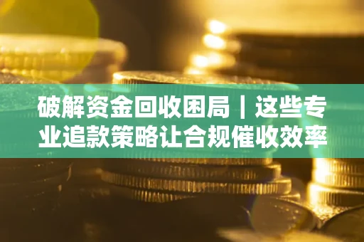 济南破解资金回收困局｜这些专业追款策略让合规催收效率翻倍