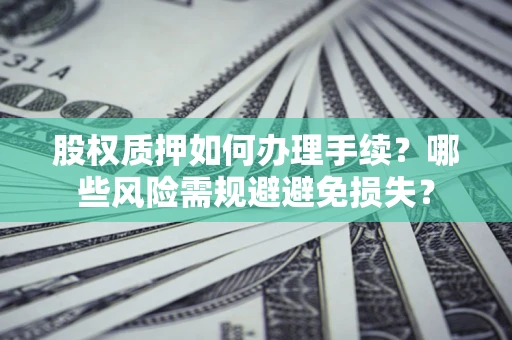 济南股权质押如何办理手续？哪些风险需规避避免损失？