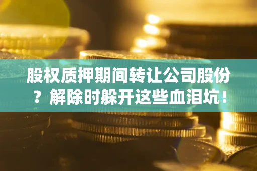 济南股权质押期间转让公司股份？解除时躲开这些血泪坑！