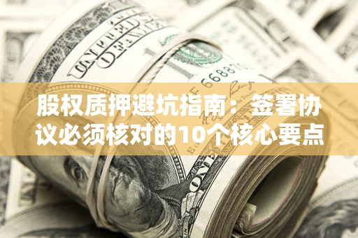 济南股权质押避坑指南:签署协议必须核对的10个核心要点 济南股权质押避坑指南:签署协议必须核对的10个核心要点