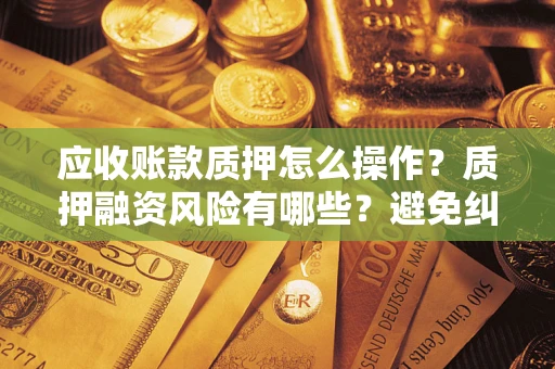 济南应收账款质押怎么操作？质押融资风险有哪些？避免纠纷高效融资技巧