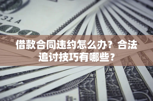 济南借款合同违约怎么办？合法追讨技巧有哪些？