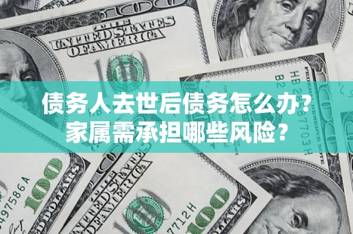 济南债务人去世后债务怎么办？家属需承担哪些风险？