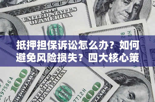 济南抵押担保诉讼怎么办？如何避免风险损失？四大核心策略全解读