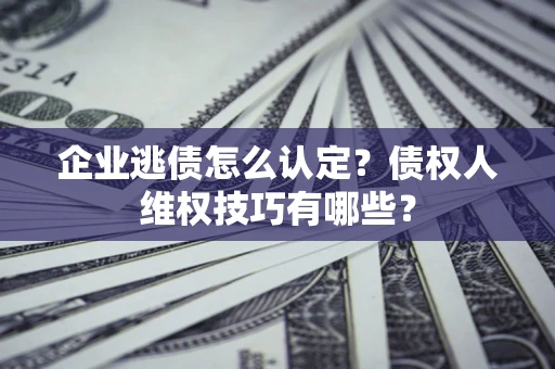 济南企业逃债怎么认定？债权人维权技巧有哪些？