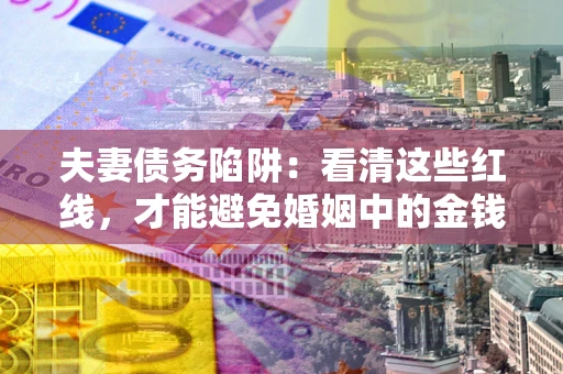 济南夫妻债务陷阱：看清这些红线，才能避免婚姻中的金钱危机