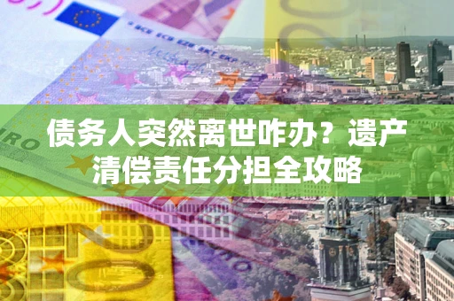 济南债务人突然离世咋办？遗产清偿责任分担全攻略